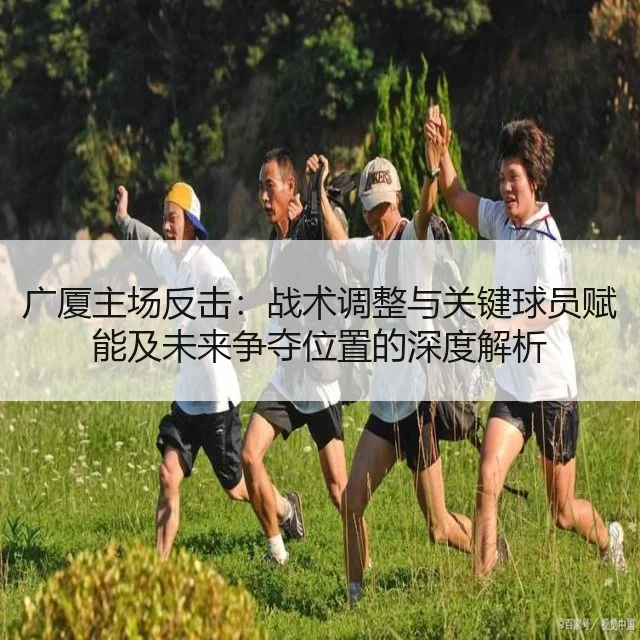 广厦主场反击：战术调整与关键球员赋能及未来争夺位置的深度解析